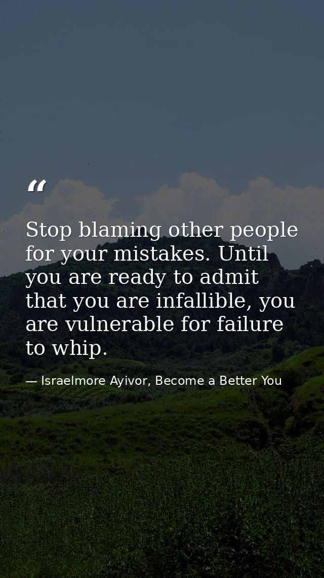 Stop blaming other people for your mistakes. Until you are ready to admit that you are infallible, you are vulnerable fo — Israelmore Ayivor, Become a Better You