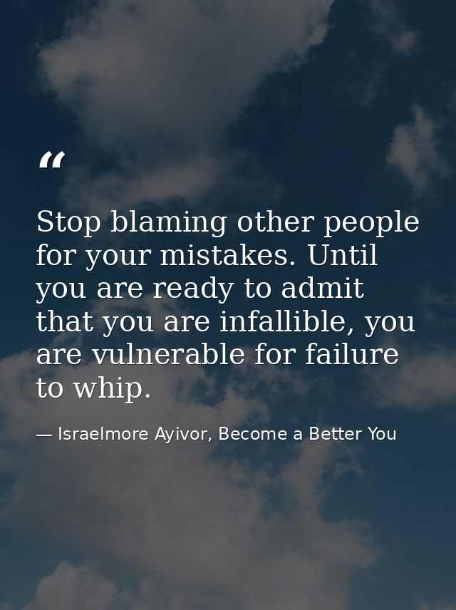 Stop blaming other people for your mistakes. Until you are ready to admit that you are infallible, you are vulnerable fo — Israelmore Ayivor, Become a Better You