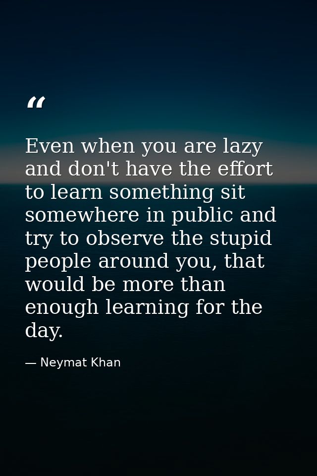 Even when you are lazy and don't have the effort to learn something sit somewhere in public and try to observe the stupi — Neymat Khan