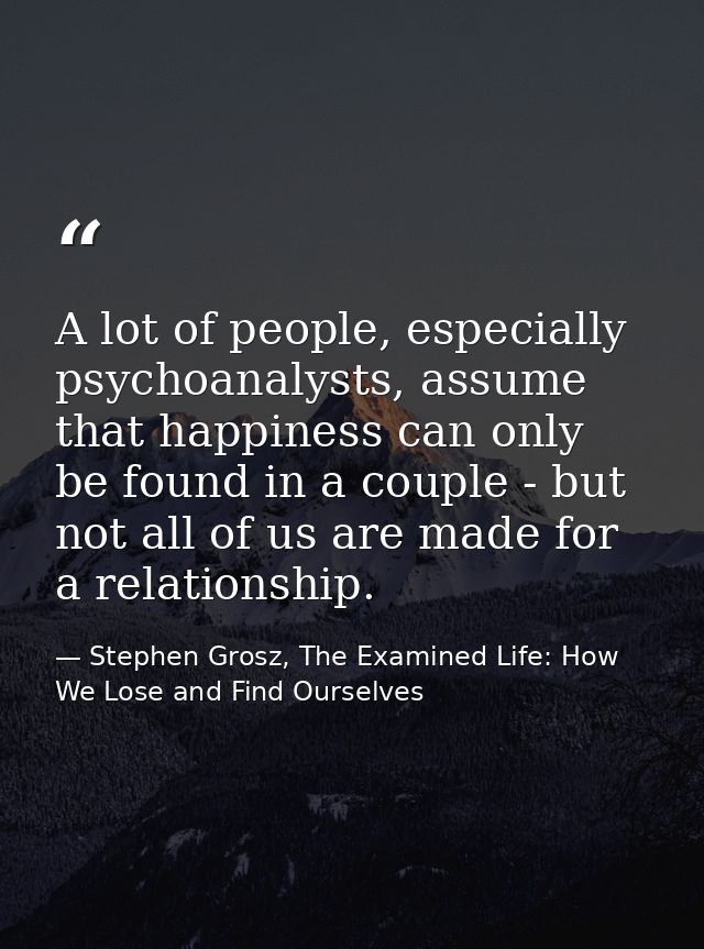 A lot of people, especially psychoanalysts, assume that happiness can only be found in a couple - but not all of us are  — Stephen Grosz, The Examined Life: How We Lose and Find Ourselves