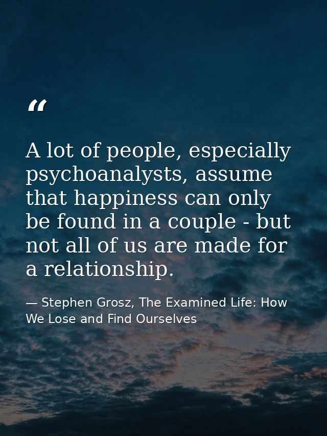 A lot of people, especially psychoanalysts, assume that happiness can only be found in a couple - but not all of us are  — Stephen Grosz, The Examined Life: How We Lose and Find Ourselves