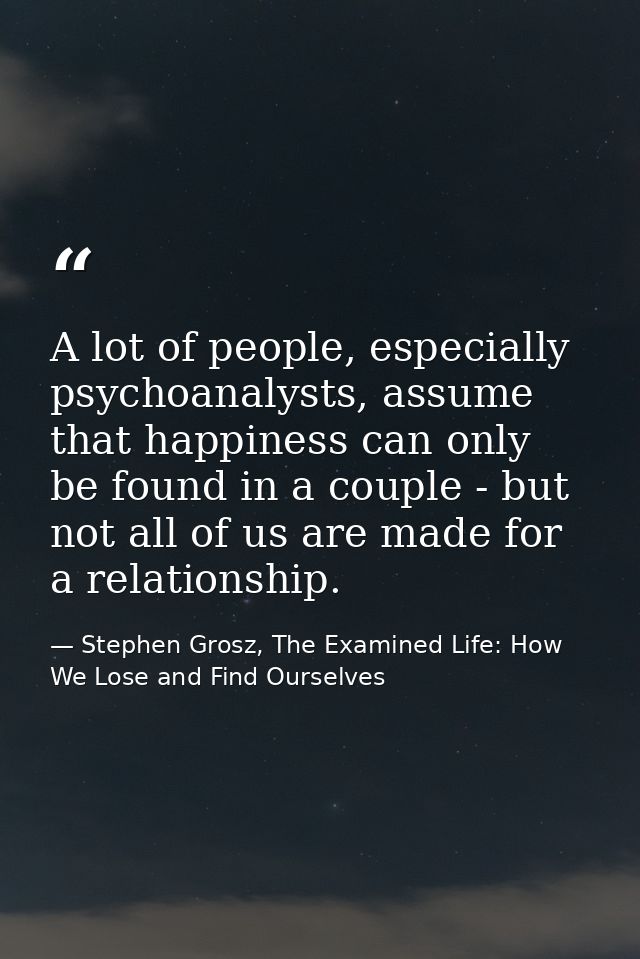A lot of people, especially psychoanalysts, assume that happiness can only be found in a couple - but not all of us are  — Stephen Grosz, The Examined Life: How We Lose and Find Ourselves