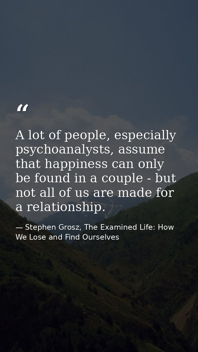 A lot of people, especially psychoanalysts, assume that happiness can only be found in a couple - but not all of us are  — Stephen Grosz, The Examined Life: How We Lose and Find Ourselves