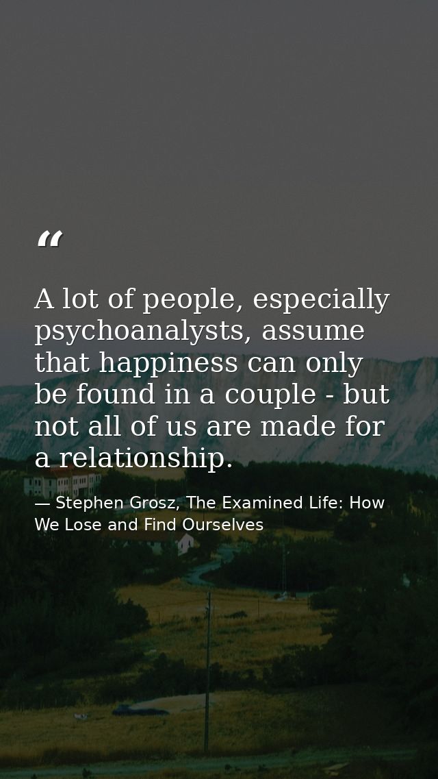A lot of people, especially psychoanalysts, assume that happiness can only be found in a couple - but not all of us are  — Stephen Grosz, The Examined Life: How We Lose and Find Ourselves