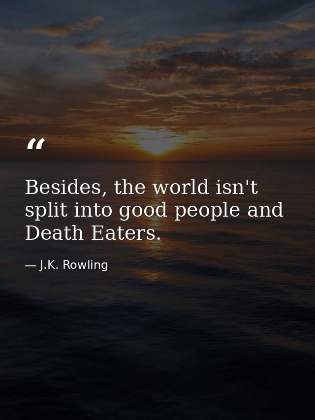Besides, the world isn't split into good people and Death Eaters. — J.K. Rowling