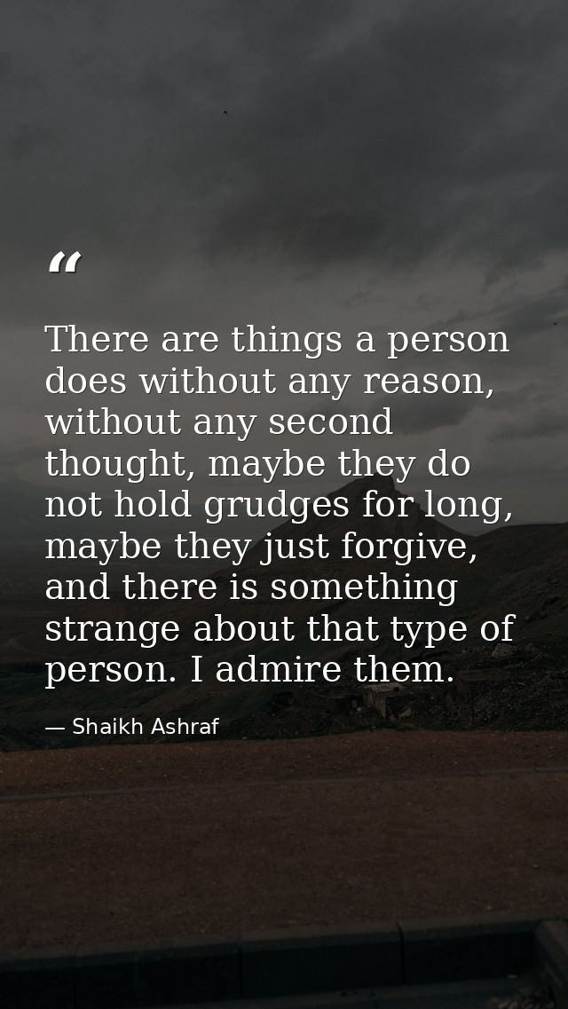 There are things a person does without any reason, without any second thought, maybe they do not hold grudges for long,  — Shaikh Ashraf