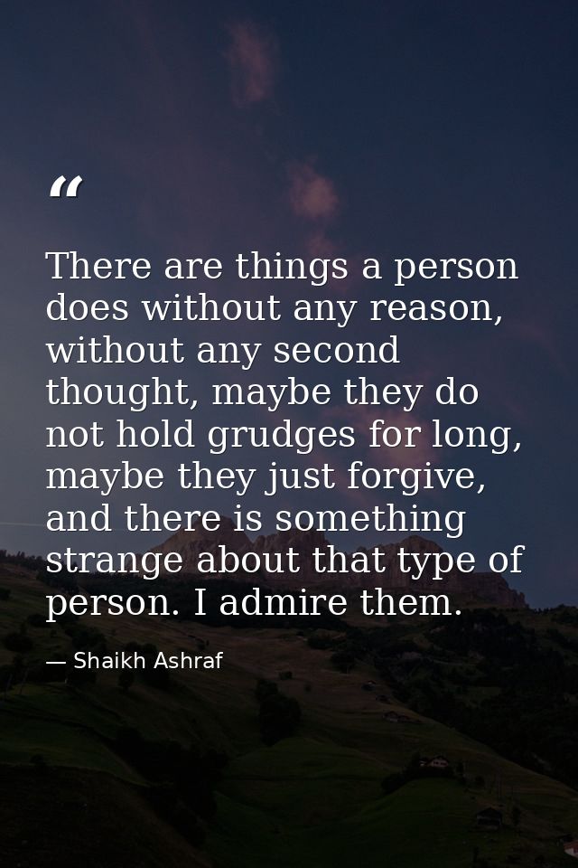 There are things a person does without any reason, without any second thought, maybe they do not hold grudges for long,  — Shaikh Ashraf