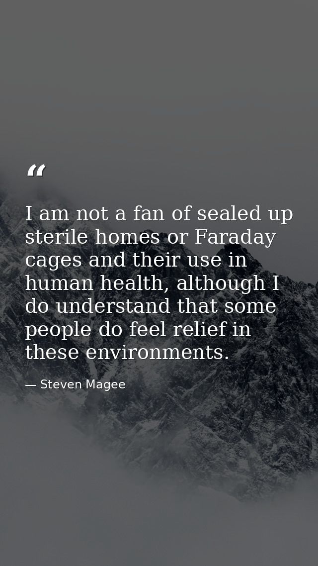 I am not a fan of sealed up sterile homes or Faraday cages and their use in human health, although I do understand that  — Steven Magee
