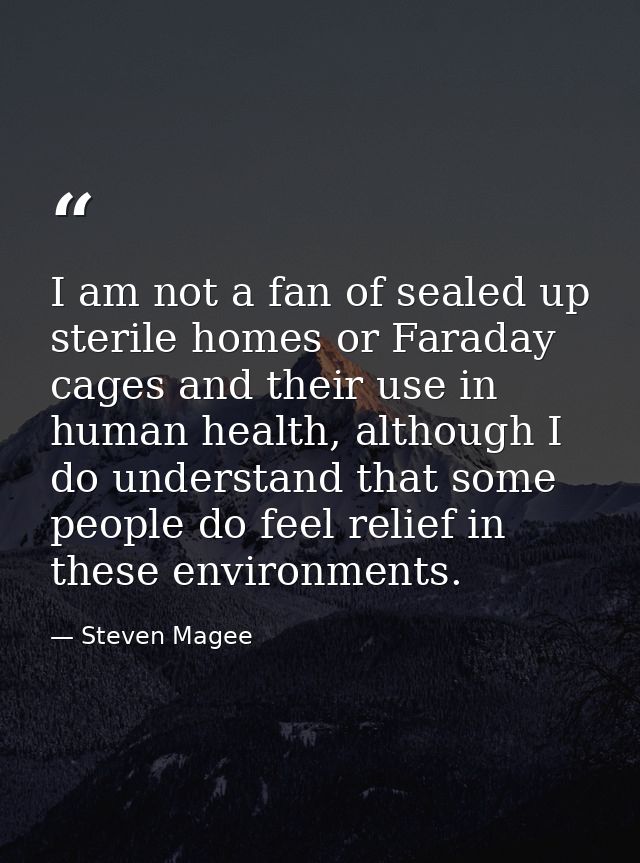 I am not a fan of sealed up sterile homes or Faraday cages and their use in human health, although I do understand that  — Steven Magee
