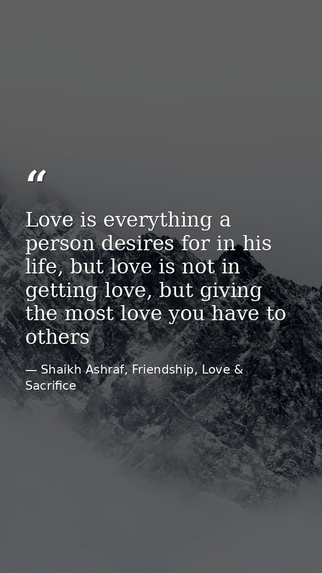 Love is everything a person desires for in his life, but love is not in getting love, but giving the most love you have  — Shaikh Ashraf, Friendship, Love & Sacrifice