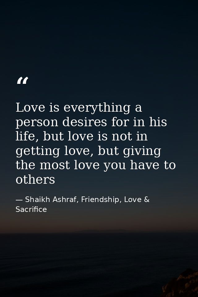 Love is everything a person desires for in his life, but love is not in getting love, but giving the most love you have  — Shaikh Ashraf, Friendship, Love & Sacrifice