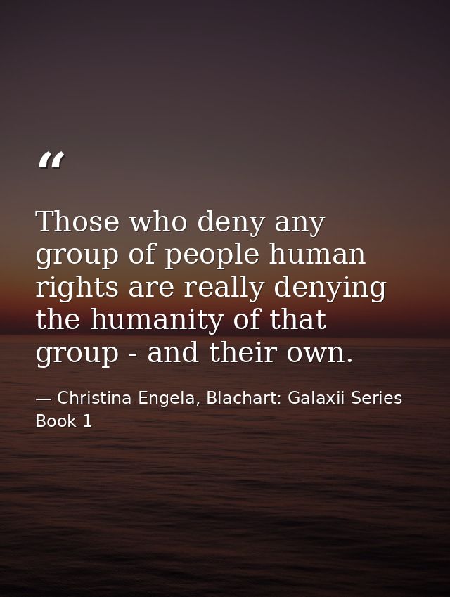 Those who deny any group of people human rights are really denying the humanity of that group - and their own. — Christina Engela, Blachart: Galaxii Series Book 1