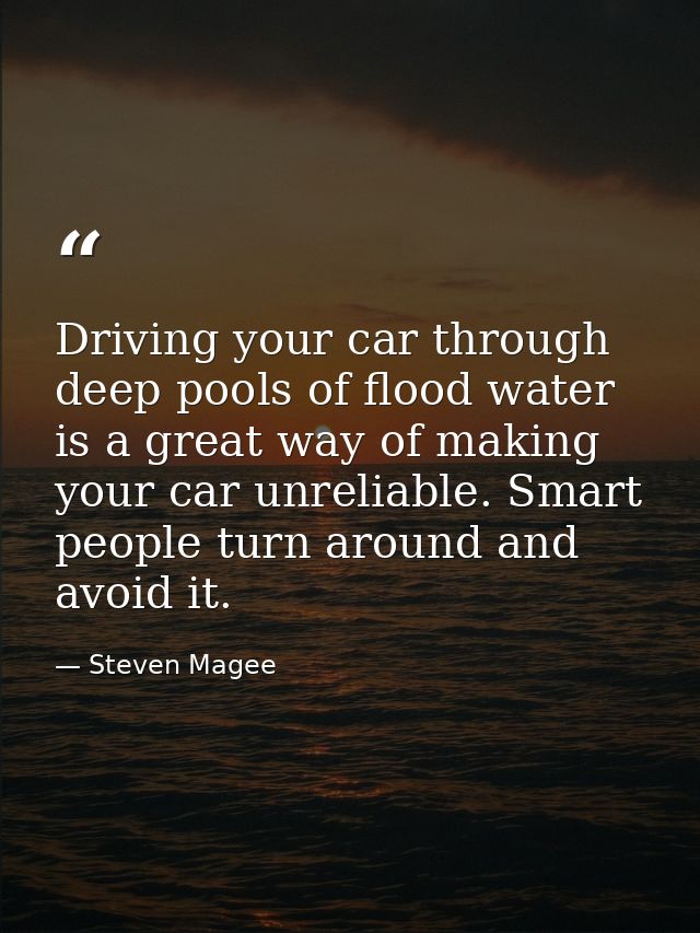 Driving your car through deep pools of flood water is a great way of making your car unreliable. Smart people turn aroun — Steven Magee