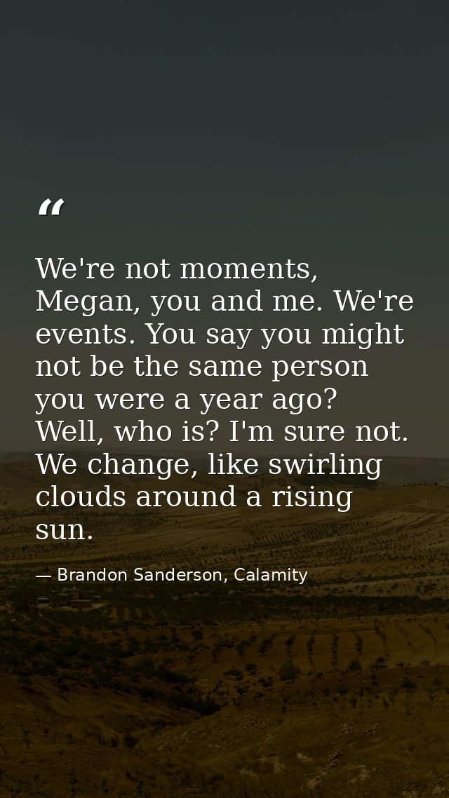 We're not moments, Megan, you and me. We're events. You say you might not be the same person you were a year ago? Well,  — Brandon Sanderson, Calamity