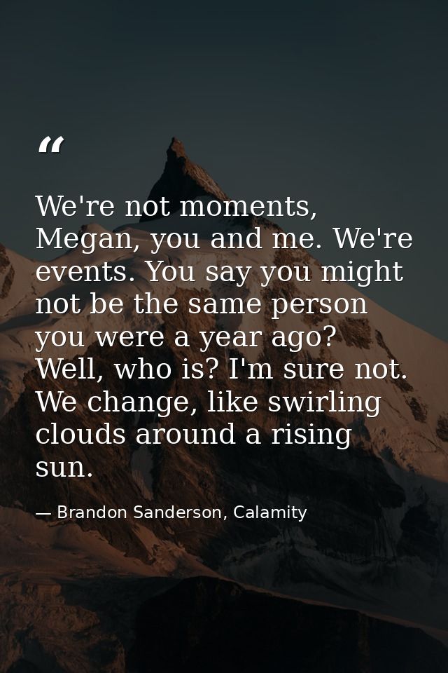 We're not moments, Megan, you and me. We're events. You say you might not be the same person you were a year ago? Well,  — Brandon Sanderson, Calamity
