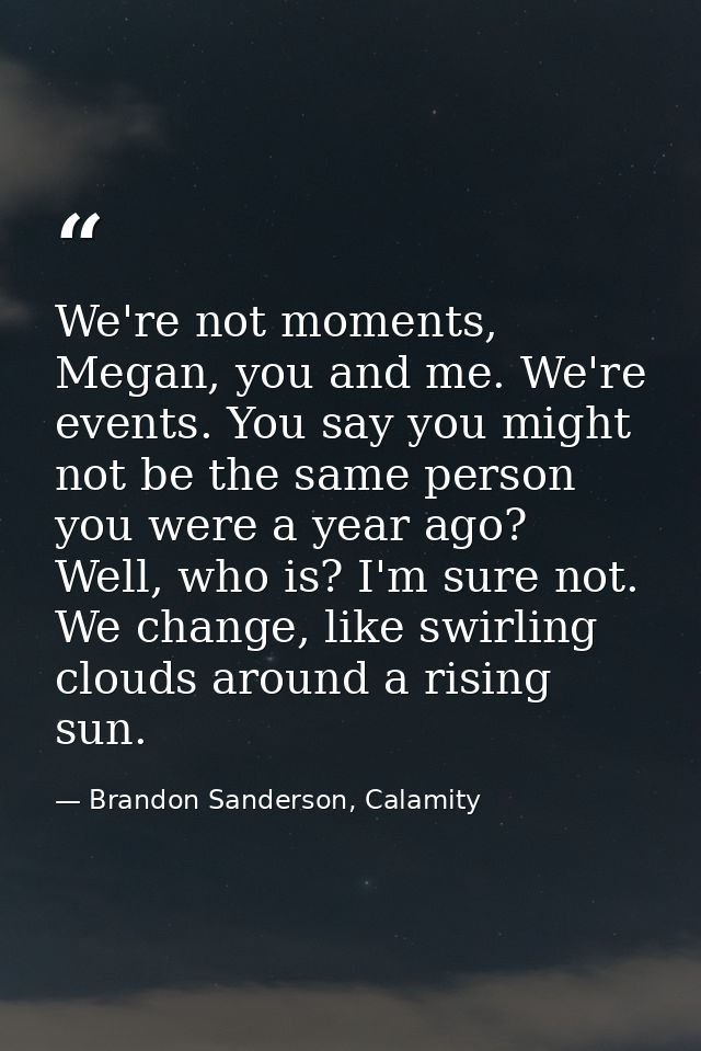 We're not moments, Megan, you and me. We're events. You say you might not be the same person you were a year ago? Well,  — Brandon Sanderson, Calamity