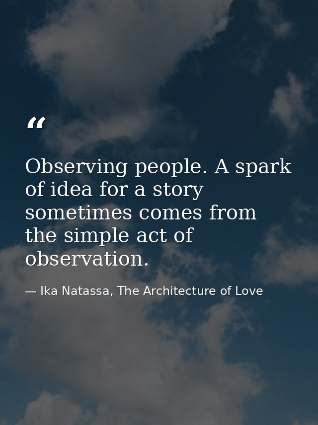 Observing people. A spark of idea for a story sometimes comes from the simple act of observation. — Ika Natassa, The Architecture of Love