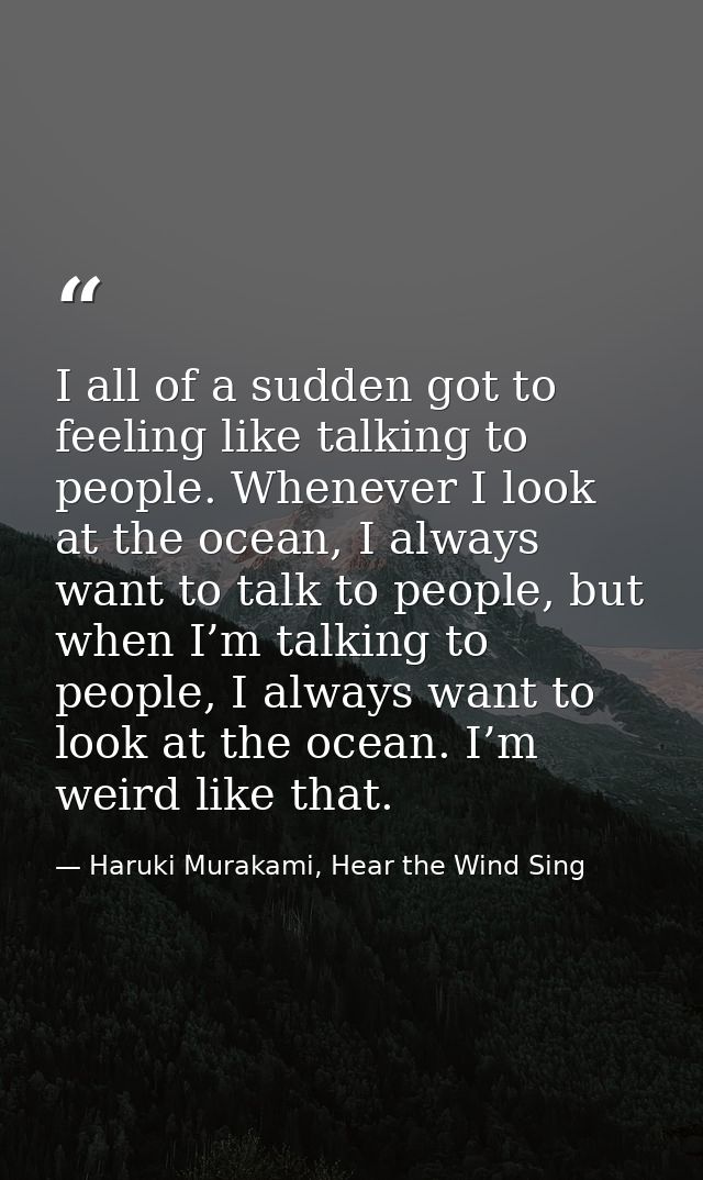 I all of a sudden got to feeling like talking to people. Whenever I look at the ocean, I always want to talk to people,  — Haruki Murakami, Hear the Wind Sing