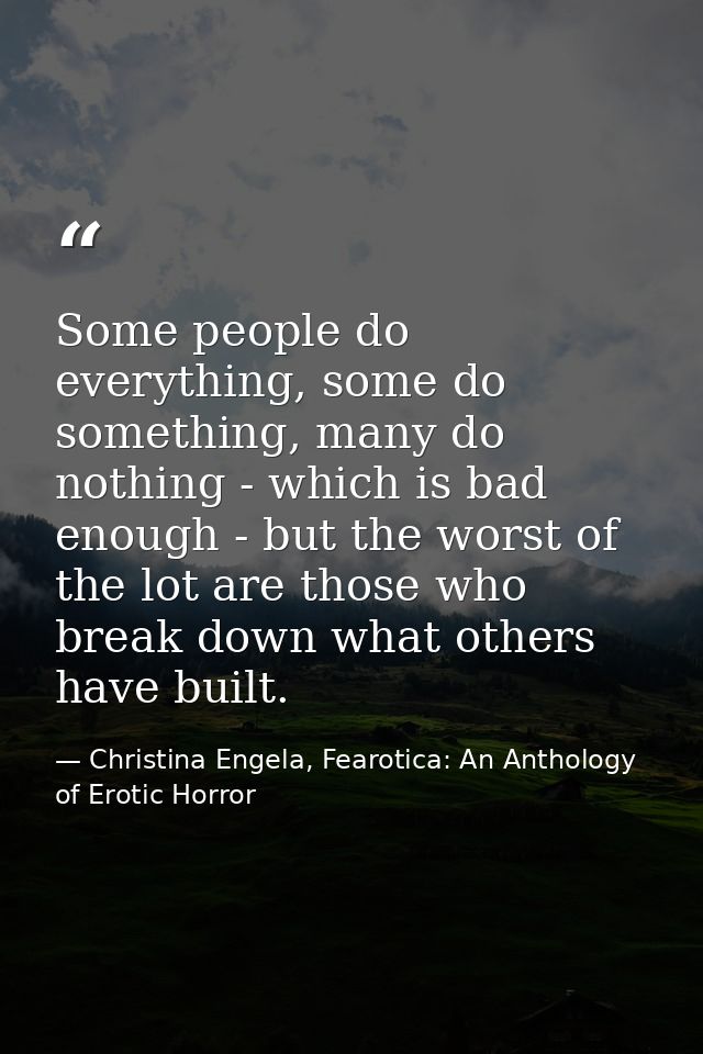 Some people do everything, some do something, many do nothing - which is bad enough - but the worst of the lot are those — Christina Engela, Fearotica: An Anthology of Erotic Horror