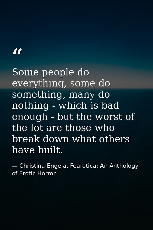 Some people do everything, some do something, many do nothing - which is bad enough - but the worst of the lot are those — Christina Engela, Fearotica: An Anthology of Erotic Horror