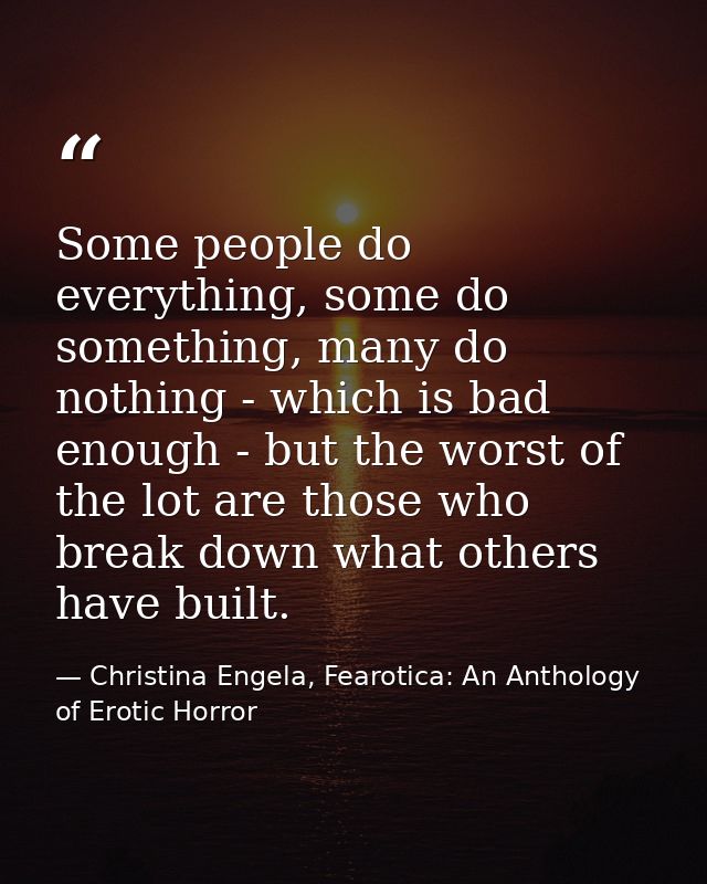 Some people do everything, some do something, many do nothing - which is bad enough - but the worst of the lot are those — Christina Engela, Fearotica: An Anthology of Erotic Horror