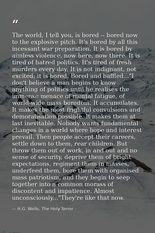 The world, I tell you, is bored -- bored now to the explosive pitch. It's bored by all this incessant war preparation. I — H.G. Wells, The Holy Terror