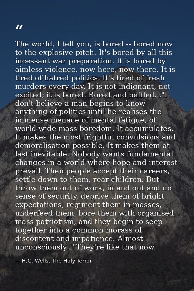 The world, I tell you, is bored -- bored now to the explosive pitch. It's bored by all this incessant war preparation. I — H.G. Wells, The Holy Terror