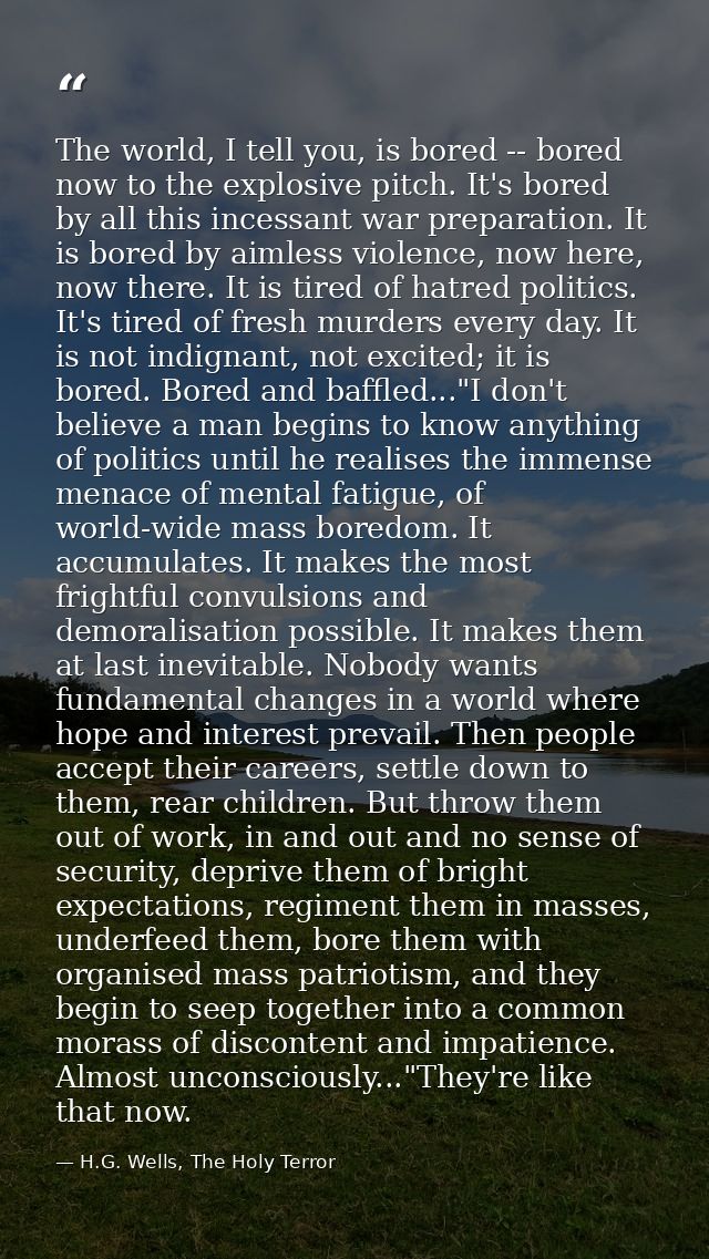 The world, I tell you, is bored -- bored now to the explosive pitch. It's bored by all this incessant war preparation. I — H.G. Wells, The Holy Terror