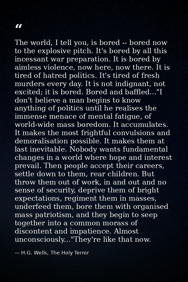 The world, I tell you, is bored -- bored now to the explosive pitch. It's bored by all this incessant war preparation. I — H.G. Wells, The Holy Terror