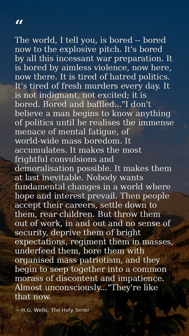 The world, I tell you, is bored -- bored now to the explosive pitch. It's bored by all this incessant war preparation. I — H.G. Wells, The Holy Terror