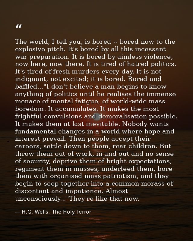 The world, I tell you, is bored -- bored now to the explosive pitch. It's bored by all this incessant war preparation. I — H.G. Wells, The Holy Terror