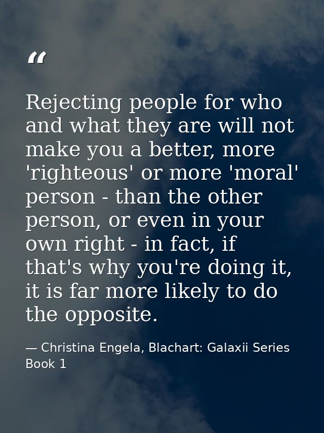 Rejecting people for who and what they are will not make you a better, more 'righteous' or more 'moral' person - than th — Christina Engela, Blachart: Galaxii Series Book 1