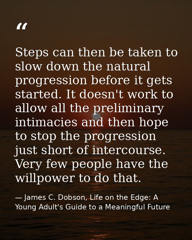 Steps can then be taken to slow down the natural progression before it gets started. It doesn't work to allow all the pr — James C. Dobson, Life on the Edge: A Young Adult's Guide to a Meaningful Future