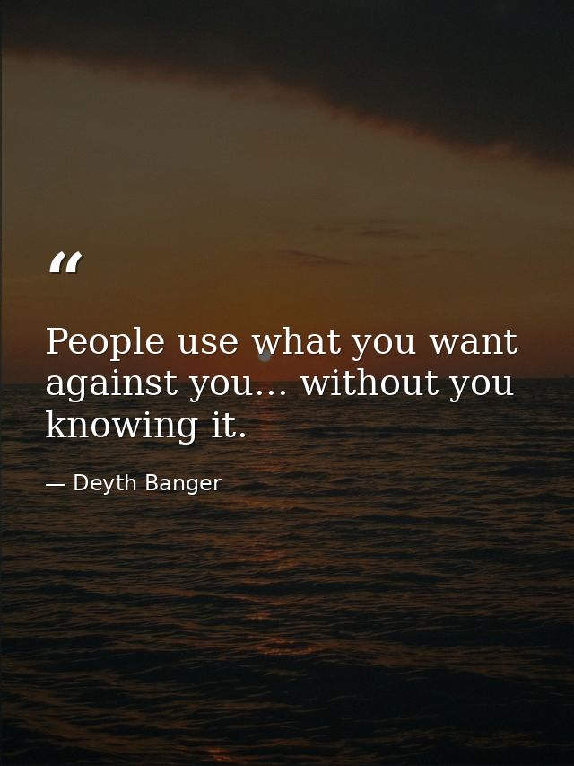 People use what you want against you... without you knowing it. — Deyth Banger