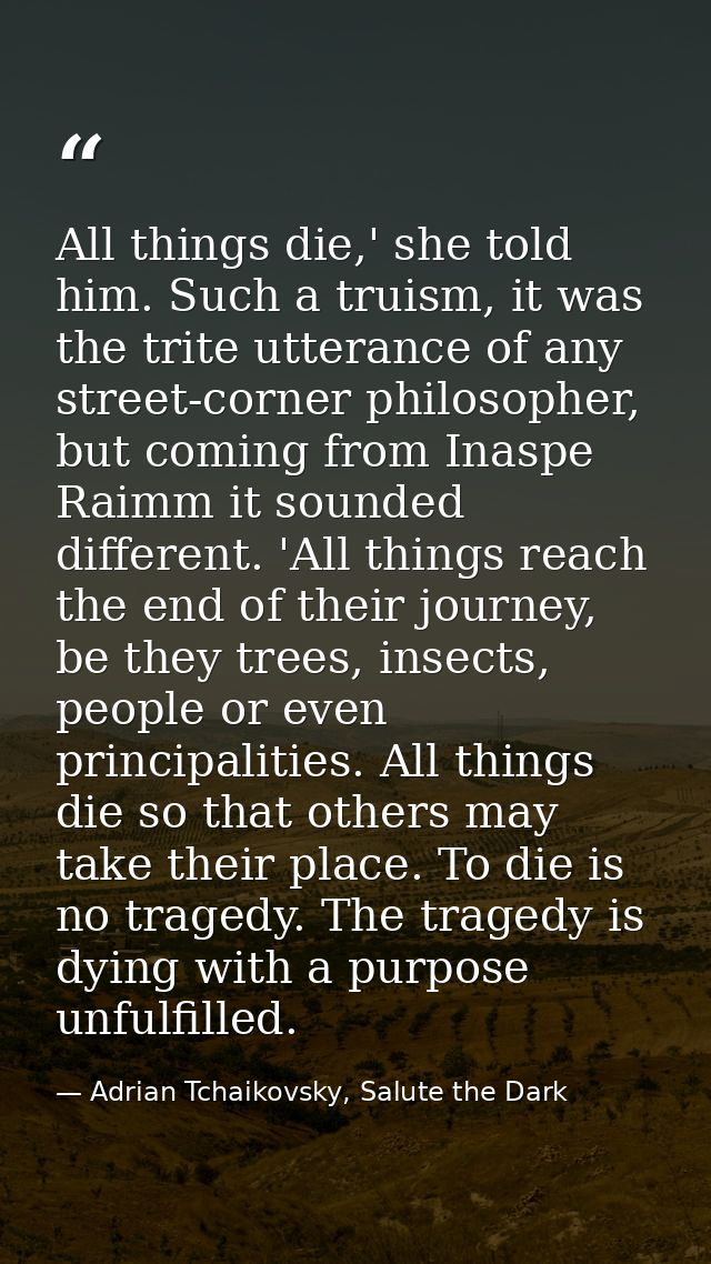 All things die,' she told him. Such a truism, it was the trite utterance of any street-corner philosopher, but coming fr — Adrian Tchaikovsky, Salute the Dark