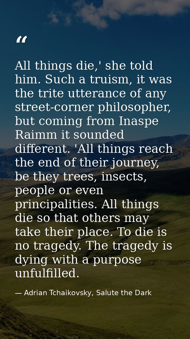 All things die,' she told him. Such a truism, it was the trite utterance of any street-corner philosopher, but coming fr — Adrian Tchaikovsky, Salute the Dark