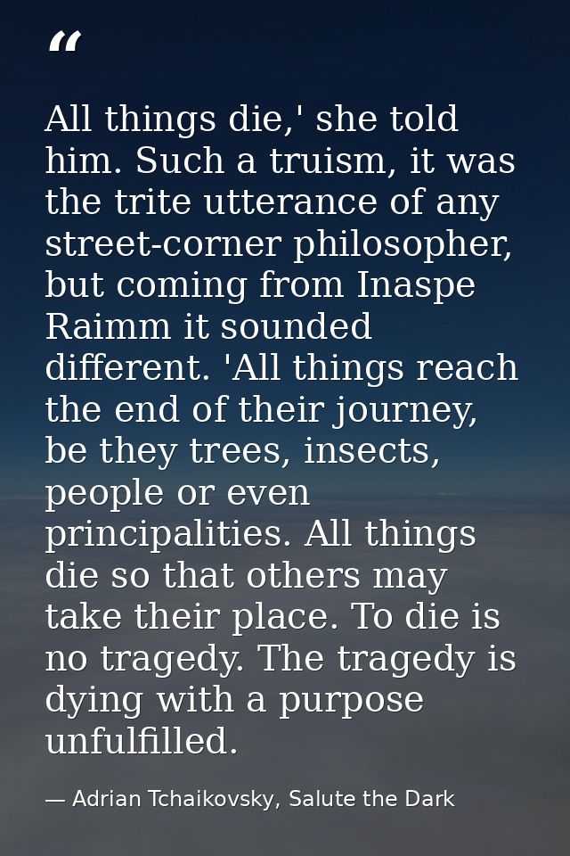 All things die,' she told him. Such a truism, it was the trite utterance of any street-corner philosopher, but coming fr — Adrian Tchaikovsky, Salute the Dark
