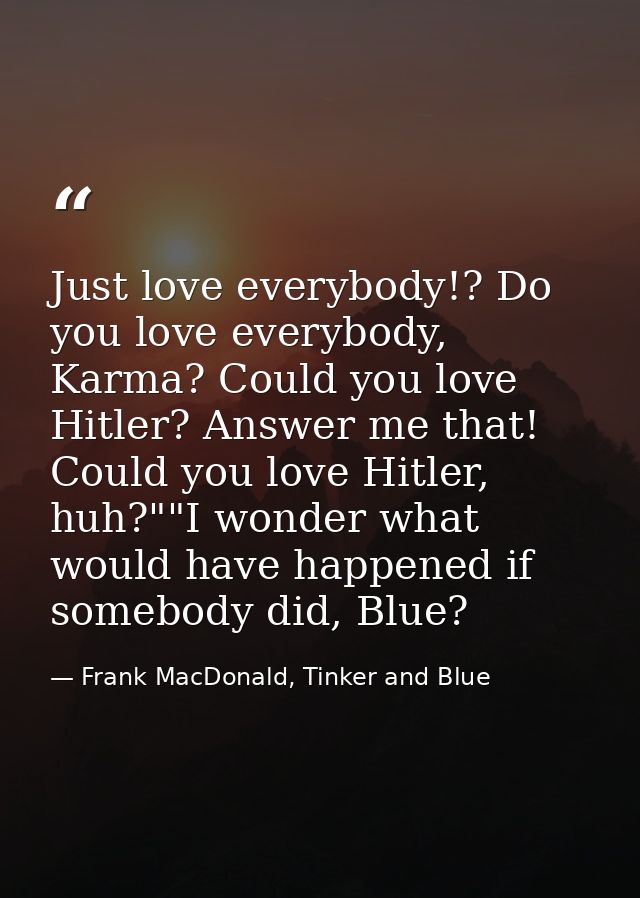Just love everybody!? Do you love everybody, Karma? Could you love Hitler? Answer me that! Could you love Hitler, huh?"" — Frank MacDonald, Tinker and Blue
