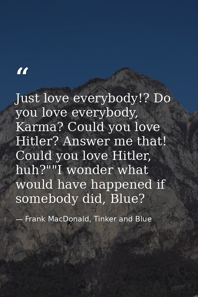 Just love everybody!? Do you love everybody, Karma? Could you love Hitler? Answer me that! Could you love Hitler, huh?"" — Frank MacDonald, Tinker and Blue