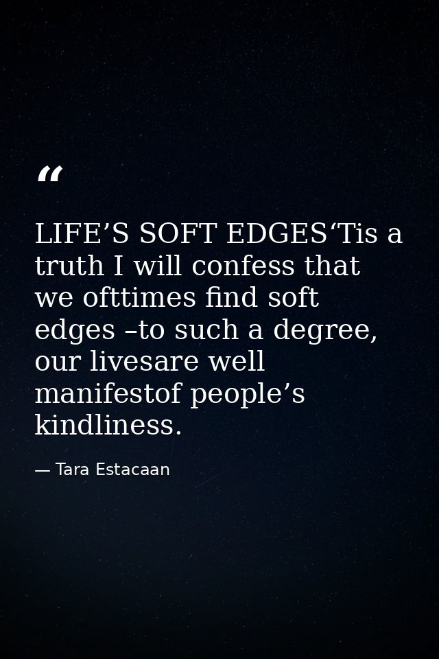 LIFE’S SOFT EDGES‘Tis a truth I will confess that we ofttimes find soft edges –to such a degree, our livesare well manif — Tara Estacaan