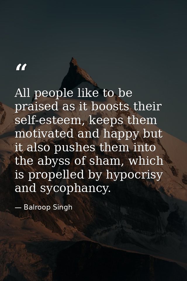 All people like to be praised as it boosts their self-esteem, keeps them motivated and happy but it also pushes them int — Balroop Singh