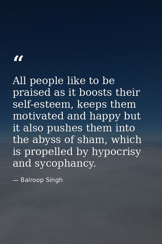 All people like to be praised as it boosts their self-esteem, keeps them motivated and happy but it also pushes them int — Balroop Singh