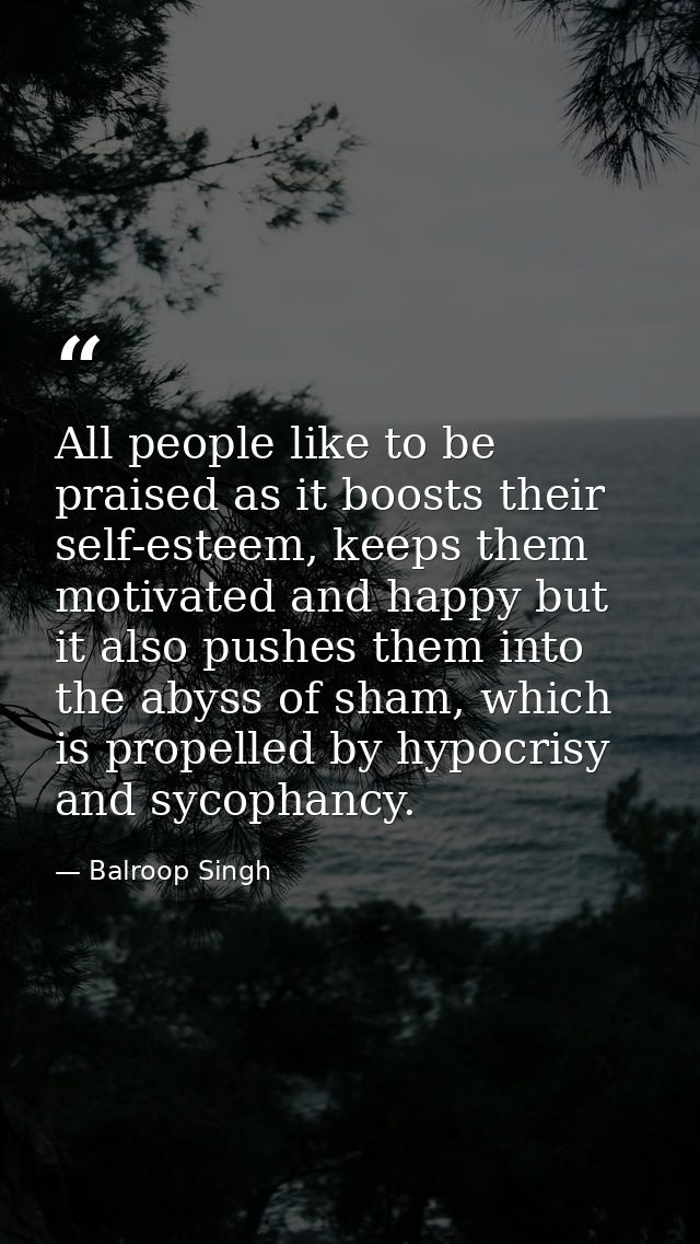 All people like to be praised as it boosts their self-esteem, keeps them motivated and happy but it also pushes them int — Balroop Singh