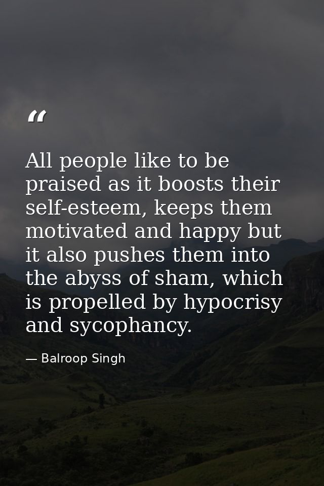 All people like to be praised as it boosts their self-esteem, keeps them motivated and happy but it also pushes them int — Balroop Singh