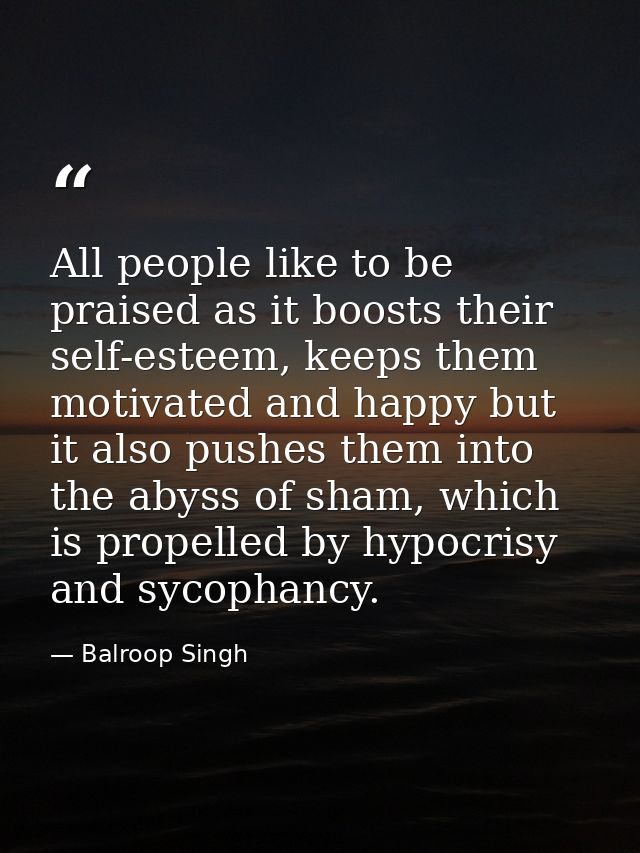 All people like to be praised as it boosts their self-esteem, keeps them motivated and happy but it also pushes them int — Balroop Singh