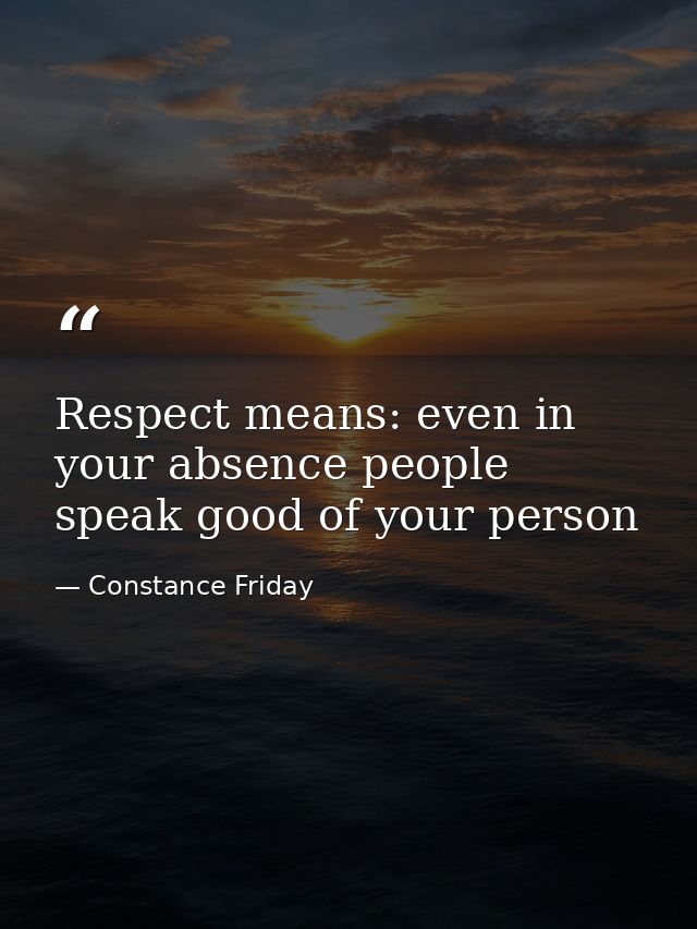 Respect means: even in your absence people speak good of your person — Constance Friday