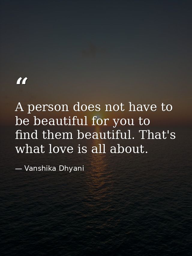 A person does not have to be beautiful for you to find them beautiful. That's what love is all about. — Vanshika Dhyani