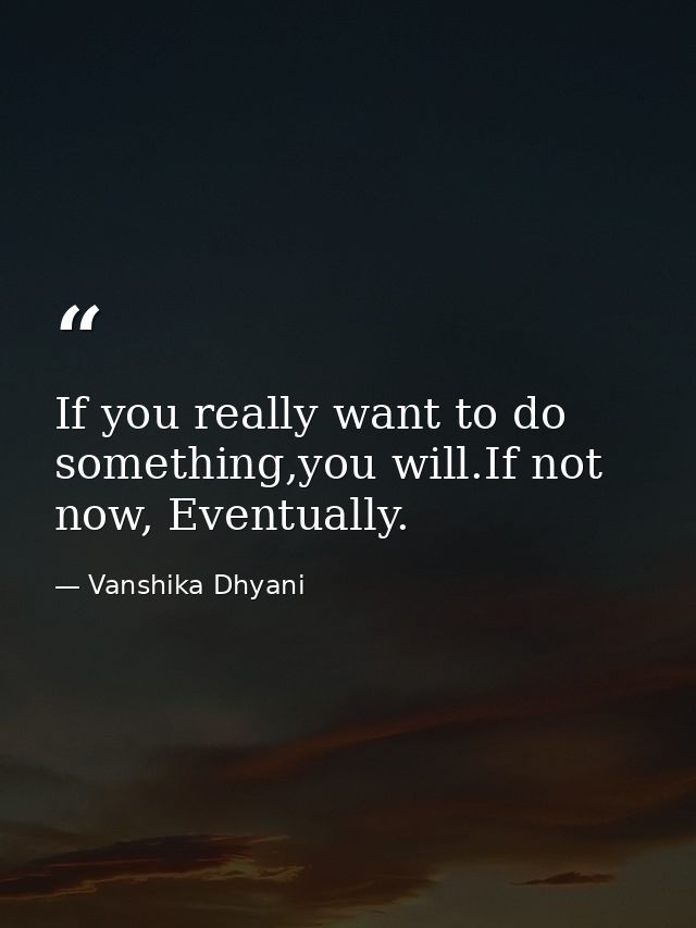 If you really want to do something,you will.If not now, Eventually. — Vanshika Dhyani