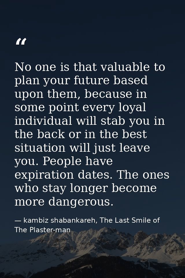 No one is that valuable to plan your future based upon them, because in some point every loyal individual will stab you  — kambiz shabankareh, The Last Smile of The Plaster-man