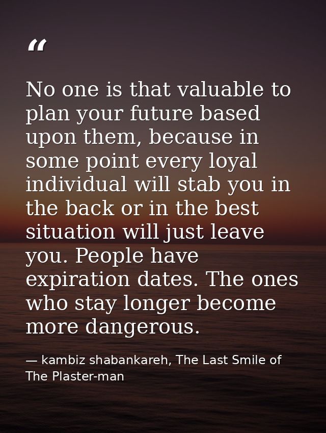No one is that valuable to plan your future based upon them, because in some point every loyal individual will stab you  — kambiz shabankareh, The Last Smile of The Plaster-man